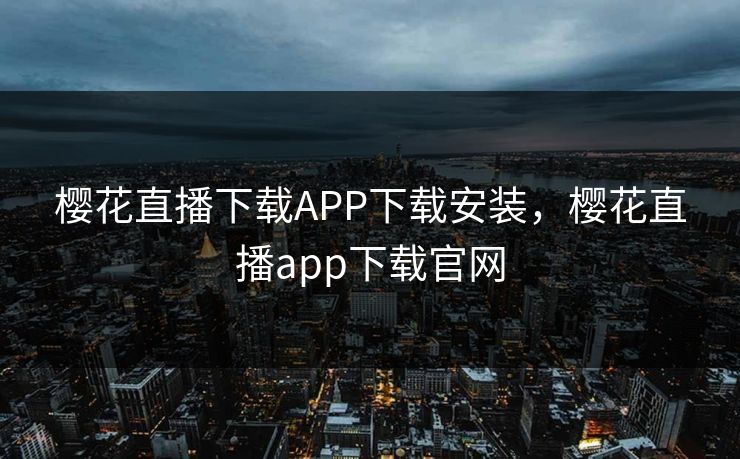 樱花直播下载APP下载安装，樱花直播app下载官网