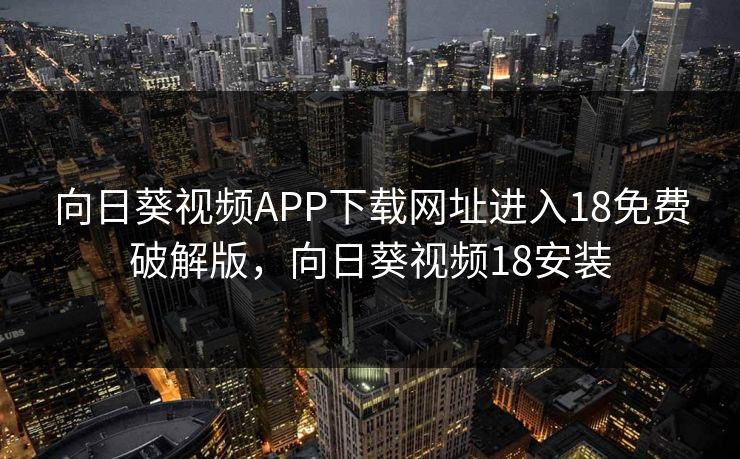 向日葵视频APP下载网址进入18免费破解版，向日葵视频18安装