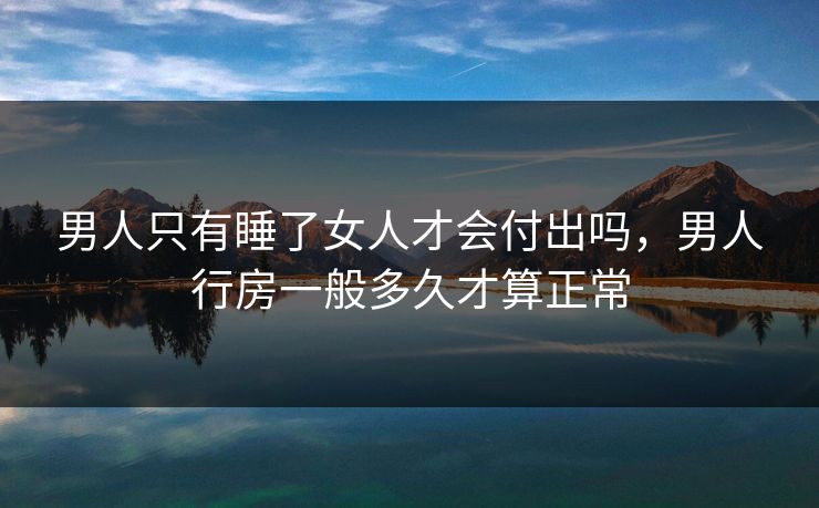 男人只有睡了女人才会付出吗，男人行房一般多久才算正常