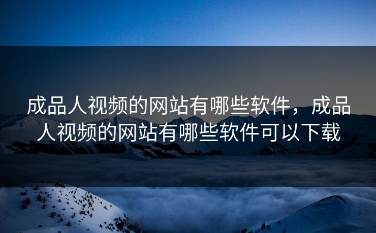 成品人视频的网站有哪些软件，成品人视频的网站有哪些软件可以下载