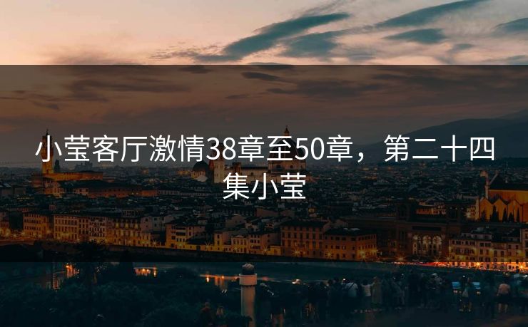 小莹客厅激情38章至50章，第二十四集小莹