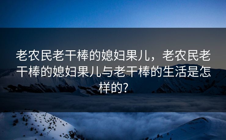 老农民老干棒的媳妇果儿，老农民老干棒的媳妇果儿与老干棒的生活是怎样的?