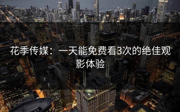 花季传媒：一天能免费看3次的绝佳观影体验