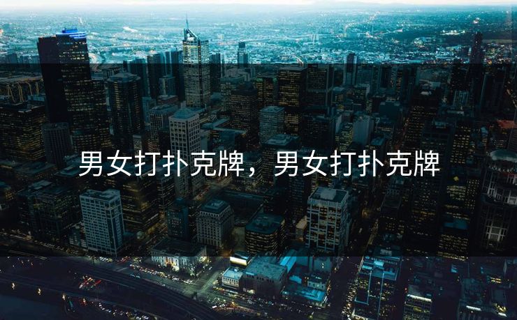 男女打扑克牌，男女打扑克牌