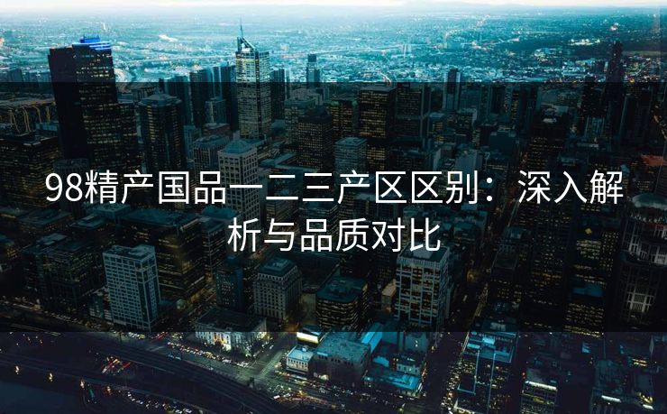 98精产国品一二三产区区别：深入解析与品质对比