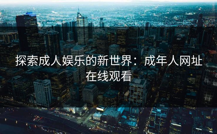 探索成人娱乐的新世界：成年人网址在线观看