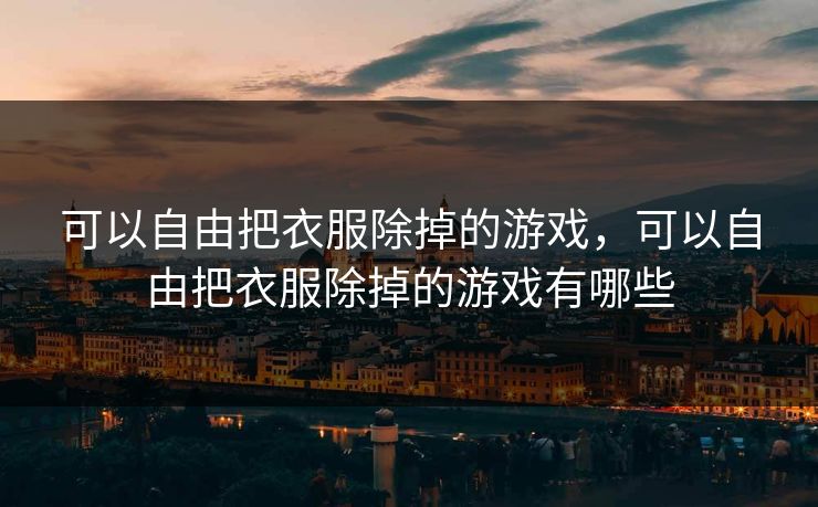 可以自由把衣服除掉的游戏，可以自由把衣服除掉的游戏有哪些