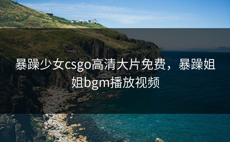暴躁少女csgo高清大片免费，暴躁姐姐bgm播放视频