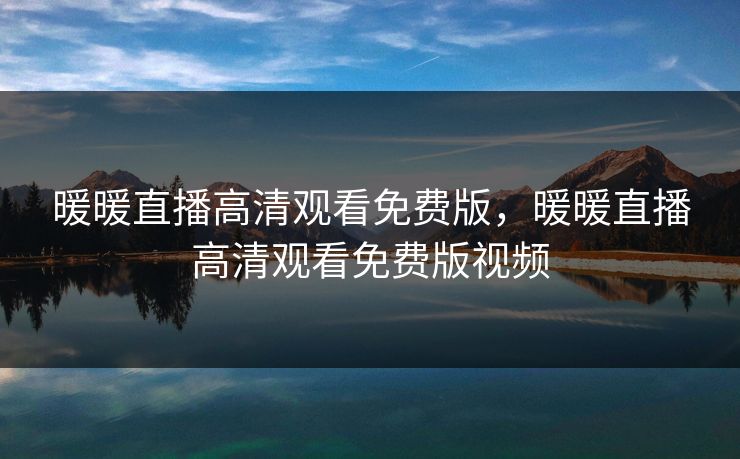 暖暖直播高清观看免费版，暖暖直播高清观看免费版视频