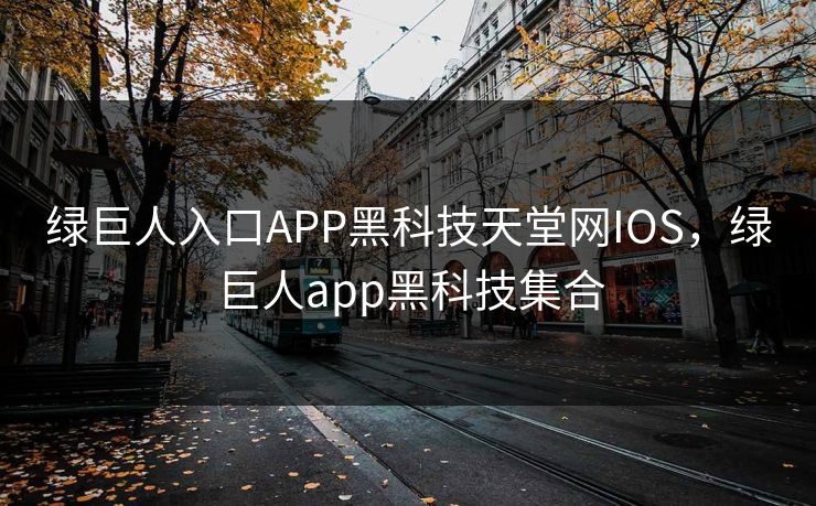 绿巨人入口APP黑科技天堂网IOS，绿巨人app黑科技集合