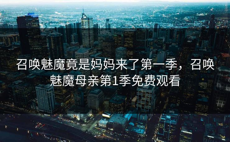 召唤魅魔竟是妈妈来了第一季，召唤魅魔母亲第1季免费观看