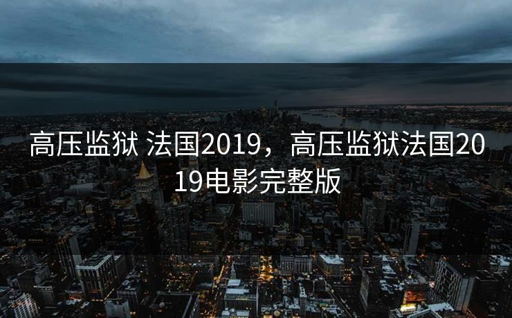 高压监狱 法国2019，高压监狱法国2019电影完整版