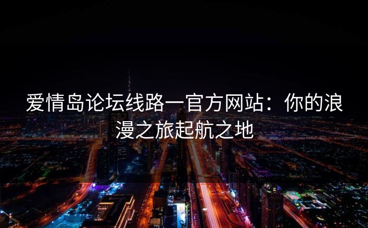 爱情岛论坛线路一官方网站：你的浪漫之旅起航之地