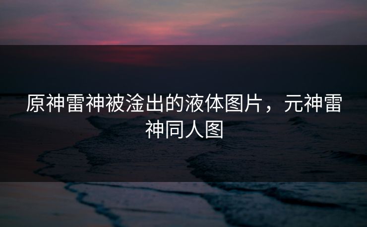 原神雷神被淦出的液体图片，元神雷神同人图
