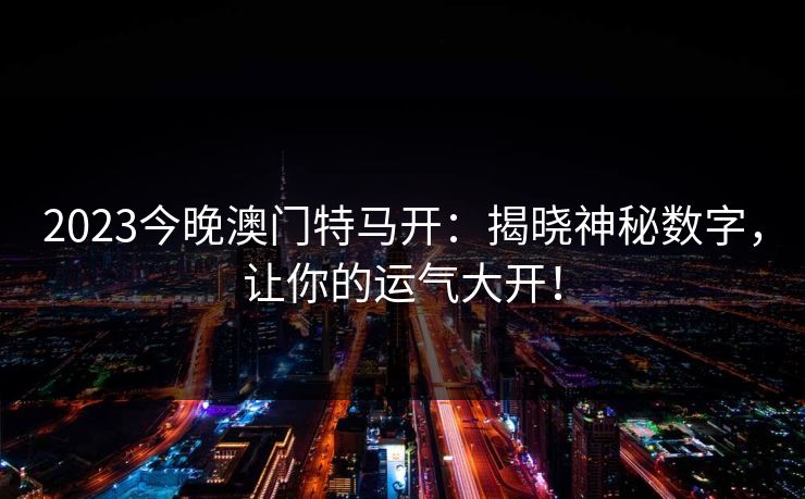 2023今晚澳门特马开：揭晓神秘数字，让你的运气大开！