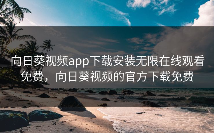 向日葵视频app下载安装无限在线观看免费，向日葵视频的官方下载免费