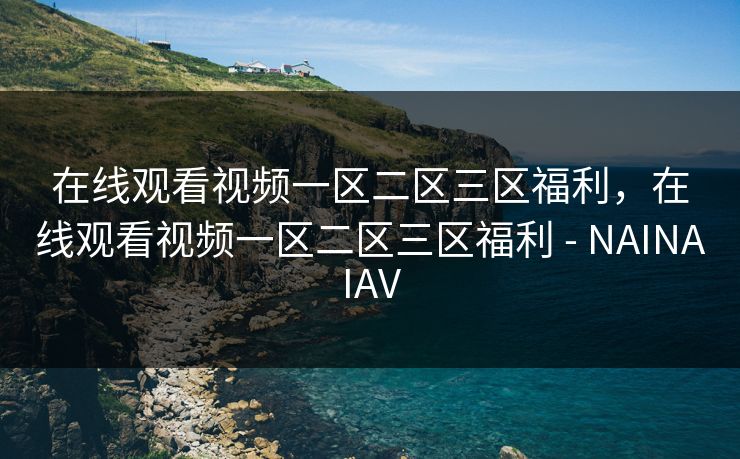 在线观看视频一区二区三区福利，在线观看视频一区二区三区福利 - NAINAIAV