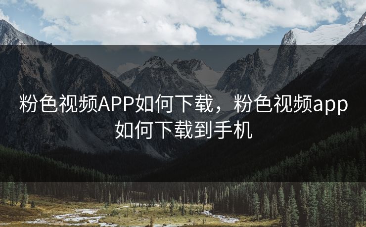 粉色视频APP如何下载，粉色视频app如何下载到手机
