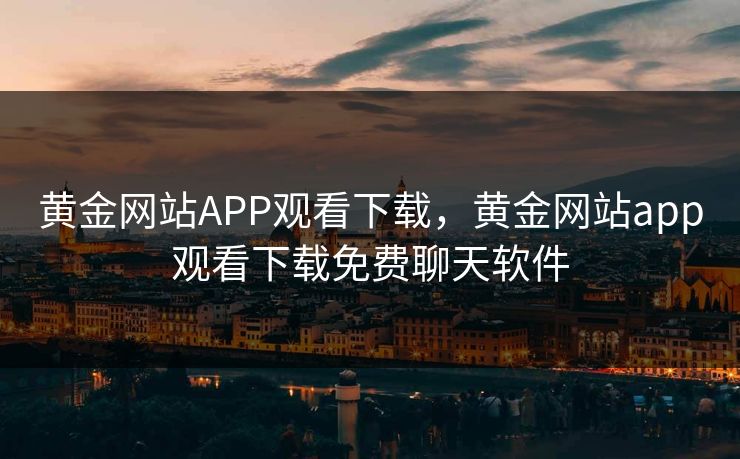 黄金网站APP观看下载，黄金网站app观看下载免费聊天软件