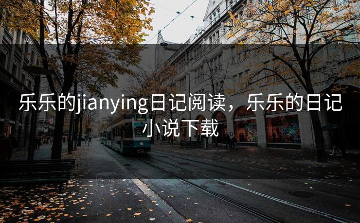 乐乐的jianying日记阅读，乐乐的日记小说下载