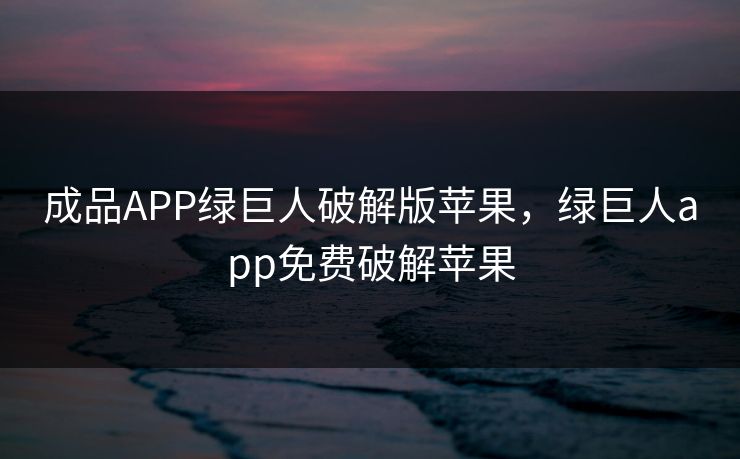 成品APP绿巨人破解版苹果，绿巨人app免费破解苹果
