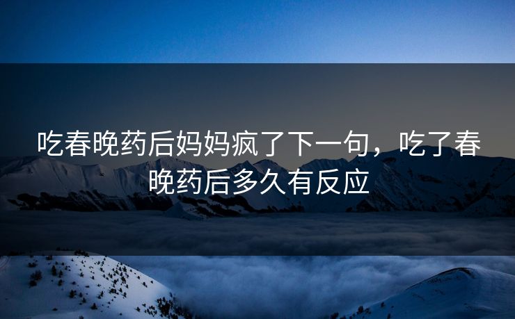 吃春晚药后妈妈疯了下一句，吃了春晚药后多久有反应