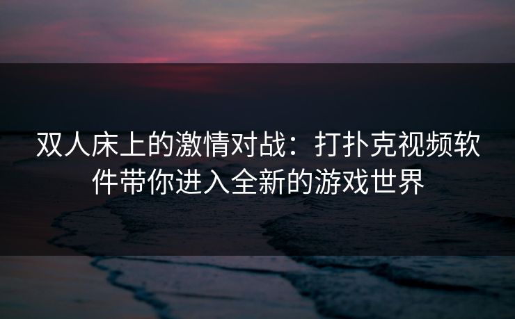 双人床上的激情对战：打扑克视频软件带你进入全新的游戏世界