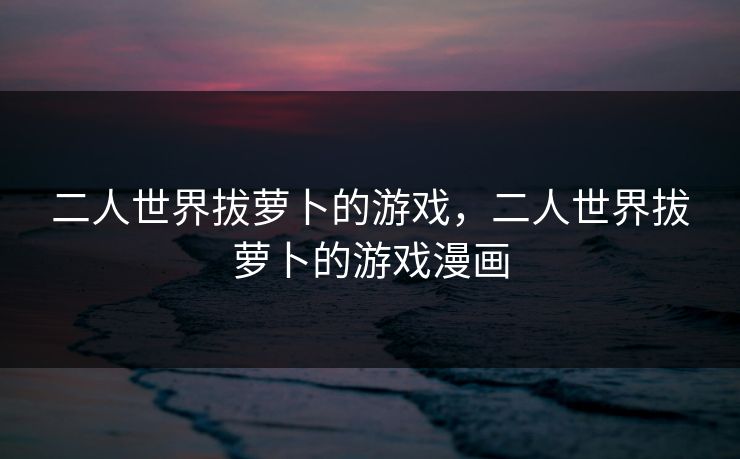 二人世界拔萝卜的游戏，二人世界拔萝卜的游戏漫画