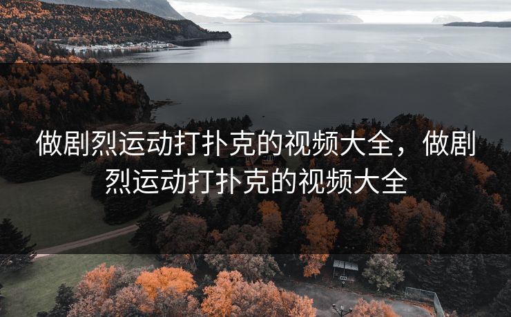 做剧烈运动打扑克的视频大全，做剧烈运动打扑克的视频大全