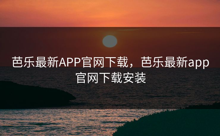 芭乐最新APP官网下载，芭乐最新app官网下载安装