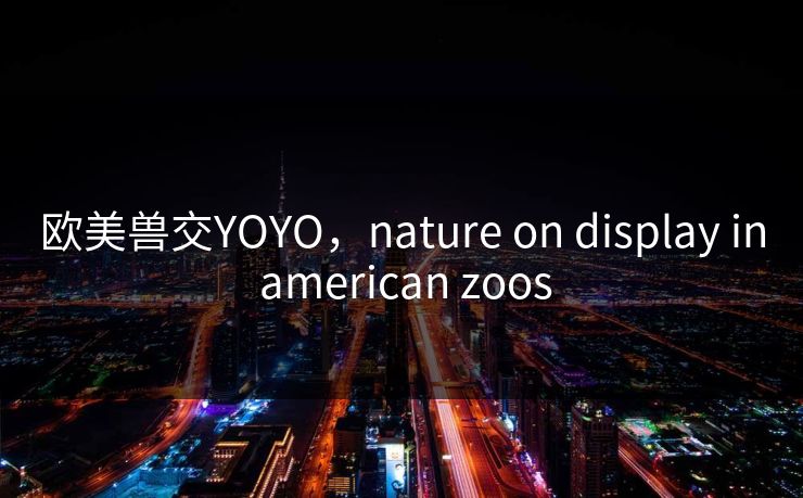 欧美兽交YOYO，nature on display in american zoos