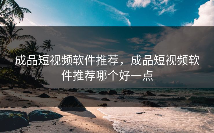 成品短视频软件推荐，成品短视频软件推荐哪个好一点