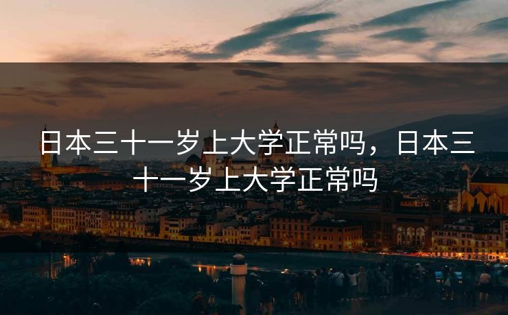 日本三十一岁上大学正常吗，日本三十一岁上大学正常吗