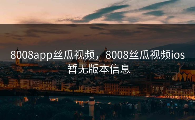 8008app丝瓜视频，8008丝瓜视频ios 暂无版本信息