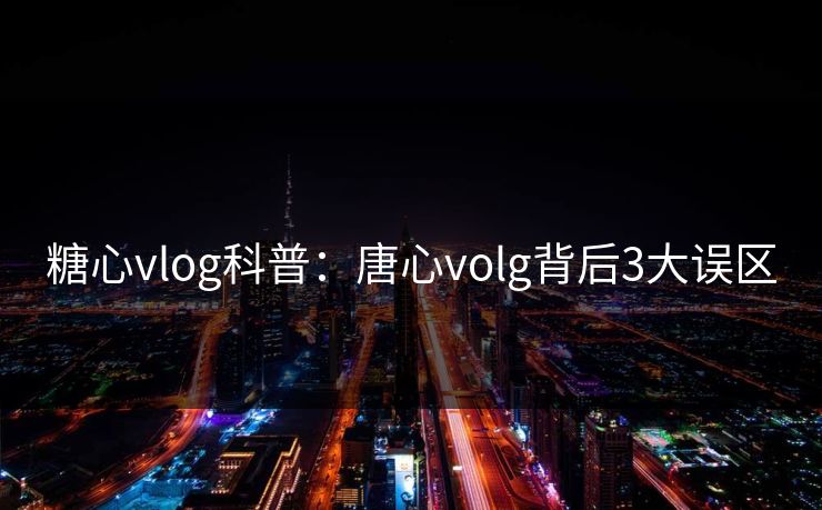 糖心vlog科普：唐心volg背后3大误区