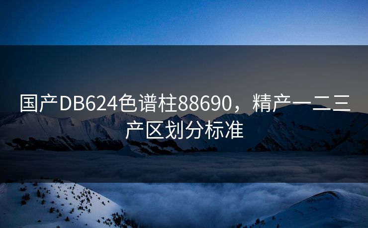 国产DB624色谱柱88690，精产一二三产区划分标准