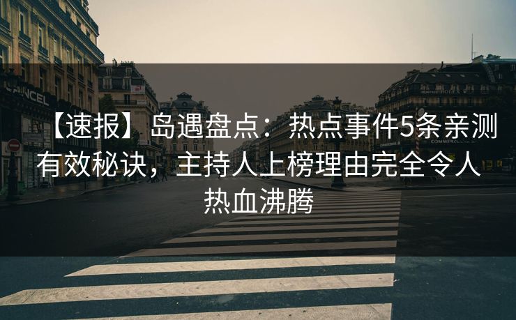 【速报】岛遇盘点：热点事件5条亲测有效秘诀，主持人上榜理由完全令人热血沸腾