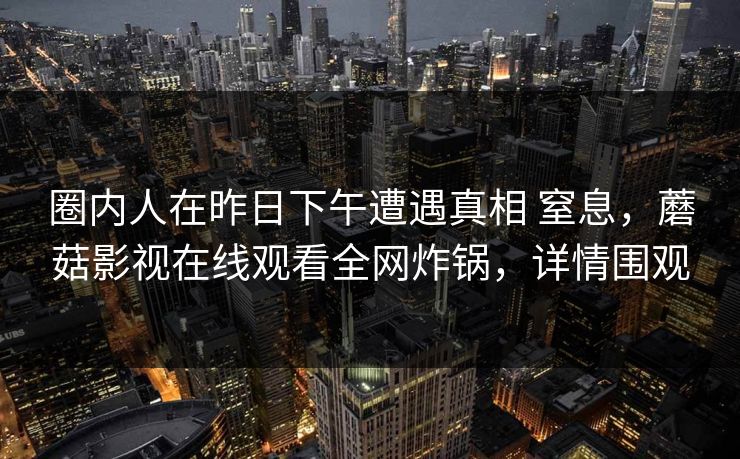 圈内人在昨日下午遭遇真相 窒息，蘑菇影视在线观看全网炸锅，详情围观