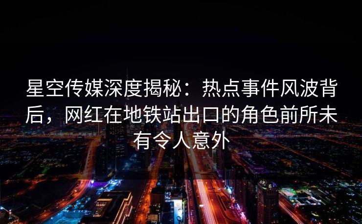 星空传媒深度揭秘：热点事件风波背后，网红在地铁站出口的角色前所未有令人意外