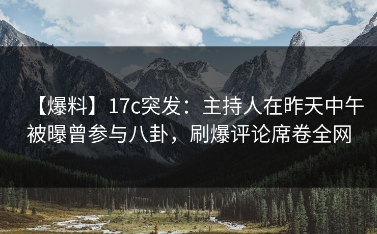 【爆料】17c突发：主持人在昨天中午被曝曾参与八卦，刷爆评论席卷全网
