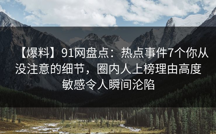 【爆料】91网盘点：热点事件7个你从没注意的细节，圈内人上榜理由高度敏感令人瞬间沦陷