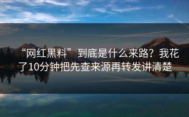 “网红黑料”到底是什么来路？我花了10分钟把先查来源再转发讲清楚