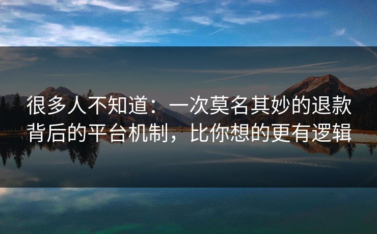 很多人不知道：一次莫名其妙的退款背后的平台机制，比你想的更有逻辑