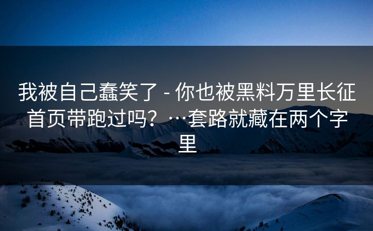 我被自己蠢笑了 - 你也被黑料万里长征首页带跑过吗？…套路就藏在两个字里