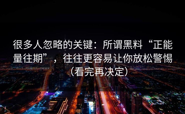 很多人忽略的关键：所谓黑料“正能量往期”，往往更容易让你放松警惕（看完再决定）
