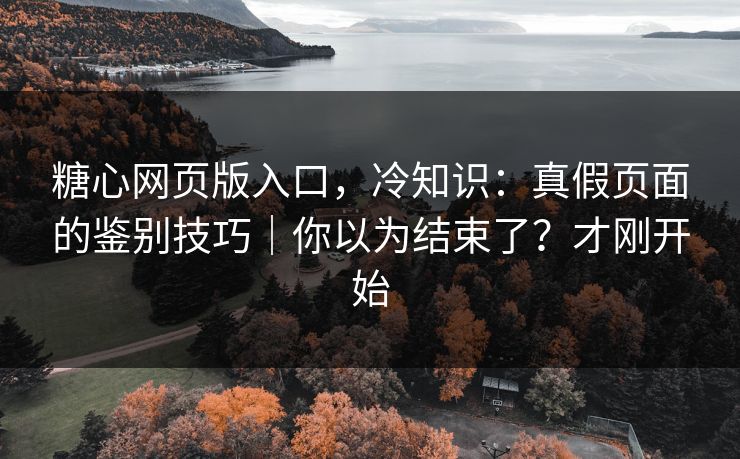 糖心网页版入口，冷知识：真假页面的鉴别技巧｜你以为结束了？才刚开始