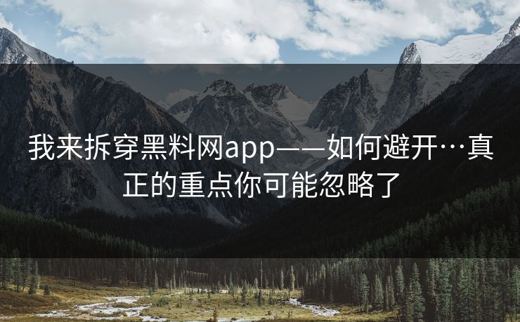我来拆穿黑料网app——如何避开…真正的重点你可能忽略了
