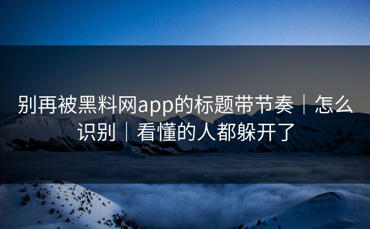 别再被黑料网app的标题带节奏｜怎么识别｜看懂的人都躲开了