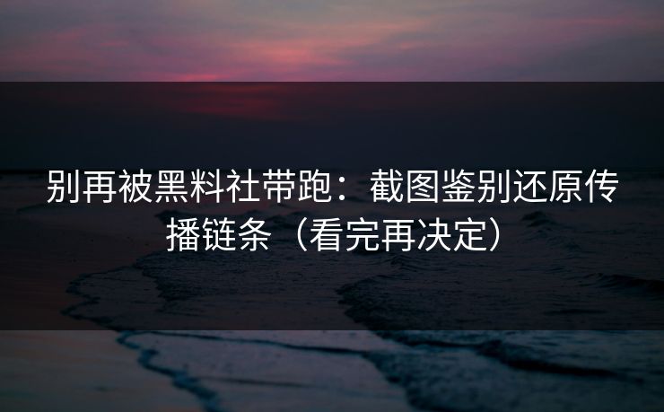 别再被黑料社带跑：截图鉴别还原传播链条（看完再决定）