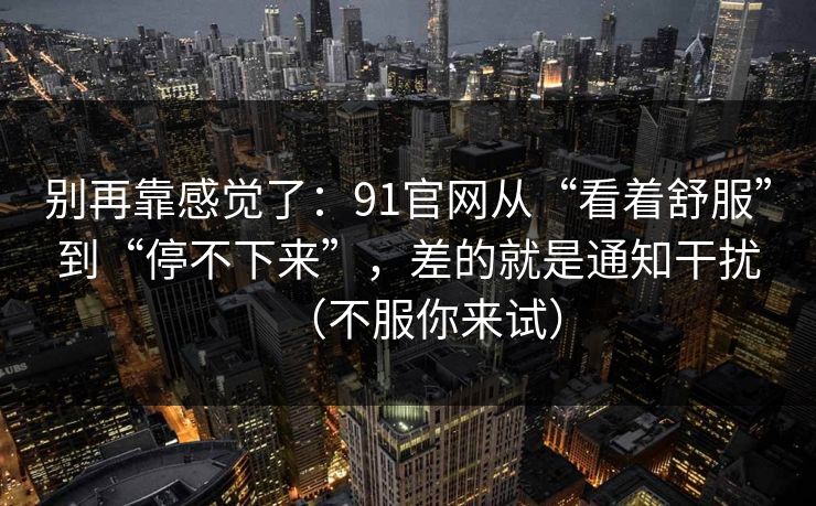 别再靠感觉了：91官网从“看着舒服”到“停不下来”，差的就是通知干扰（不服你来试）